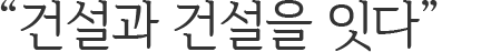 건설과 건설을 잇다.